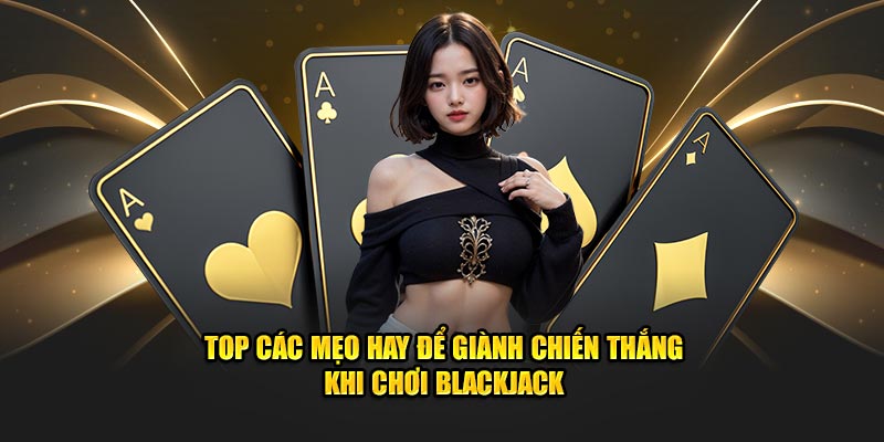 Top các mẹo hay để giành chiến thắng khi chơi Blackjack