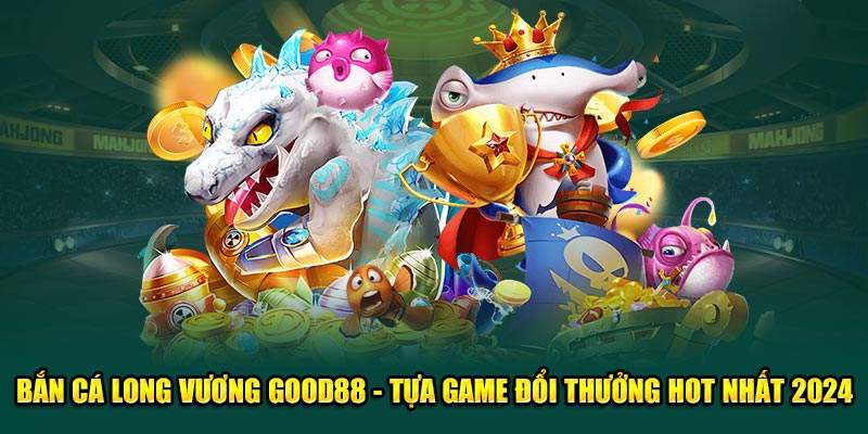 Bắn cá long vương tựa game đổi thưởng hot nhất 2024