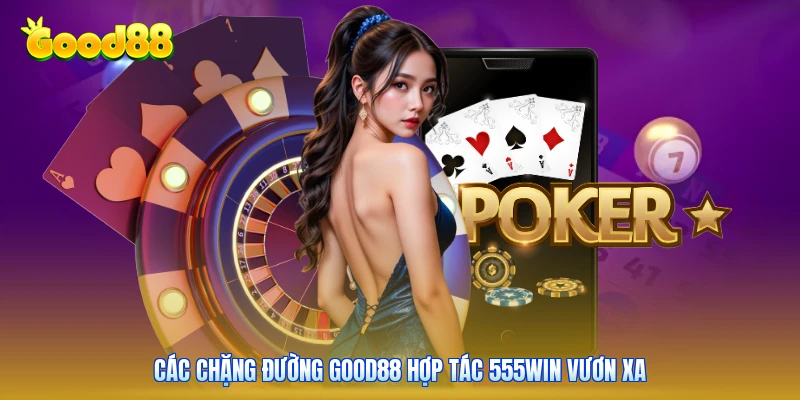 Các chặng đường GOOD88 hợp tác 555win vươn xa