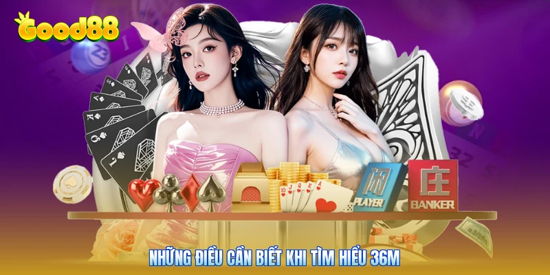 Những điều cần biết khi tìm hiểu 36M
